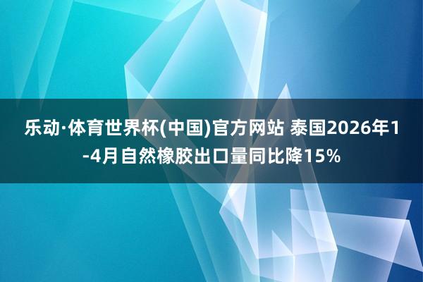 乐动·体育世界杯(中国)官方网站 泰国2026年1-4月自然橡胶出口量同比降15%