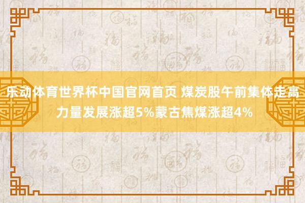 乐动体育世界杯中国官网首页 煤炭股午前集体走高 力量发展涨超5%蒙古焦煤涨超4%