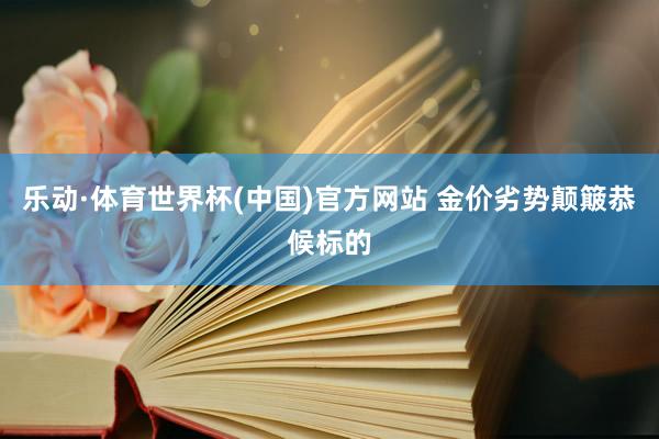 乐动·体育世界杯(中国)官方网站 金价劣势颠簸恭候标的