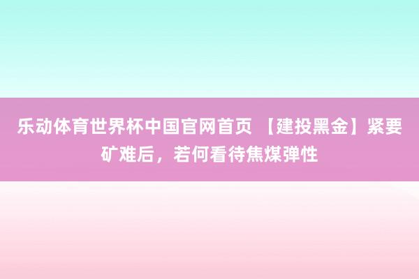 乐动体育世界杯中国官网首页 【建投黑金】紧要矿难后，若何看待焦煤弹性