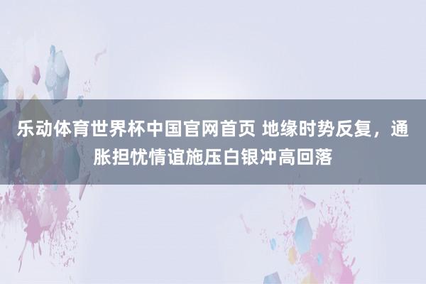 乐动体育世界杯中国官网首页 地缘时势反复，通胀担忧情谊施压白银冲高回落