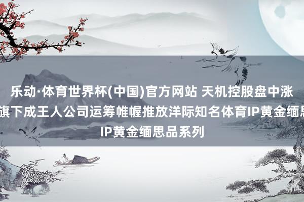 乐动·体育世界杯(中国)官方网站 天机控股盘中涨超14% 旗下成王人公司运筹帷幄推放洋际知名体育IP黄金缅思品系列