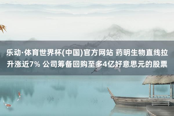乐动·体育世界杯(中国)官方网站 药明生物直线拉升涨近7% 公司筹备回购至多4亿好意思元的股票