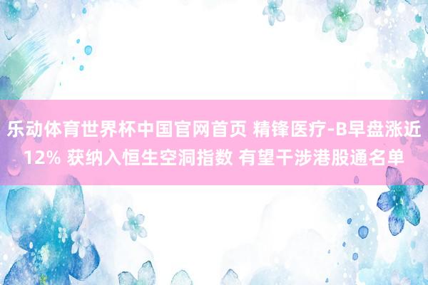 乐动体育世界杯中国官网首页 精锋医疗-B早盘涨近12% 获纳入恒生空洞指数 有望干涉港股通名单