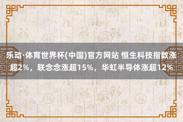 乐动·体育世界杯(中国)官方网站 恒生科技指数涨超2%，联念念涨超15%，华虹半导体涨超12%