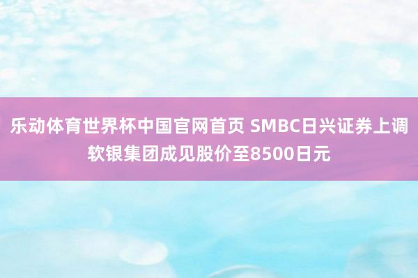 乐动体育世界杯中国官网首页 SMBC日兴证券上调软银集团成见股价至8500日元