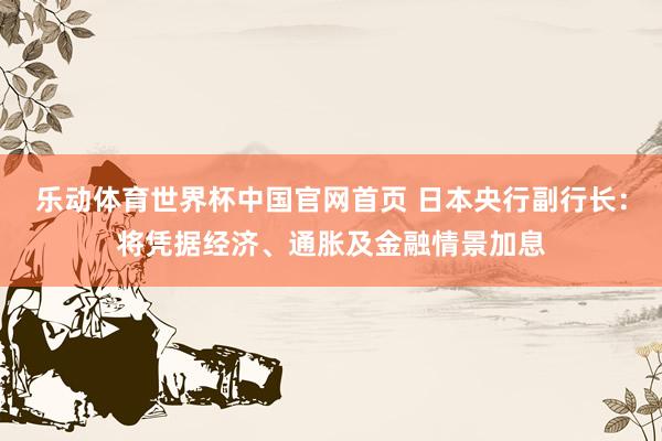 乐动体育世界杯中国官网首页 日本央行副行长：将凭据经济、通胀及金融情景加息