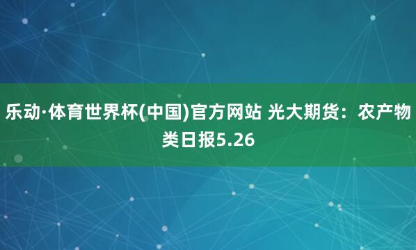 乐动·体育世界杯(中国)官方网站 光大期货：农产物类日报5.26