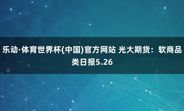 乐动·体育世界杯(中国)官方网站 光大期货：软商品类日报5.26