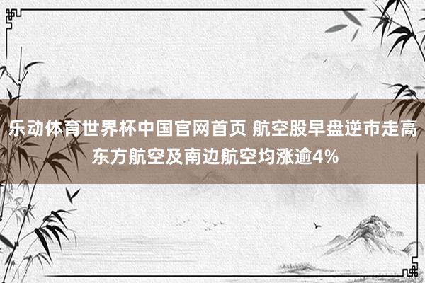 乐动体育世界杯中国官网首页 航空股早盘逆市走高 东方航空及南边航空均涨逾4%
