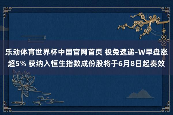 乐动体育世界杯中国官网首页 极兔速递-W早盘涨超5% 获纳入恒生指数成份股将于6月8日起奏效