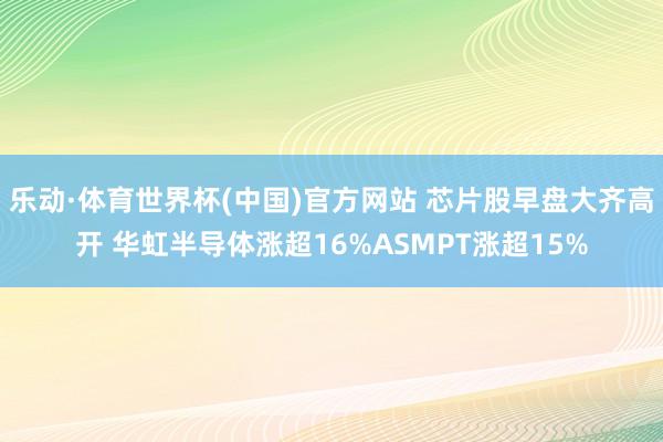 乐动·体育世界杯(中国)官方网站 芯片股早盘大齐高开 华虹半导体涨超16%ASMPT涨超15%