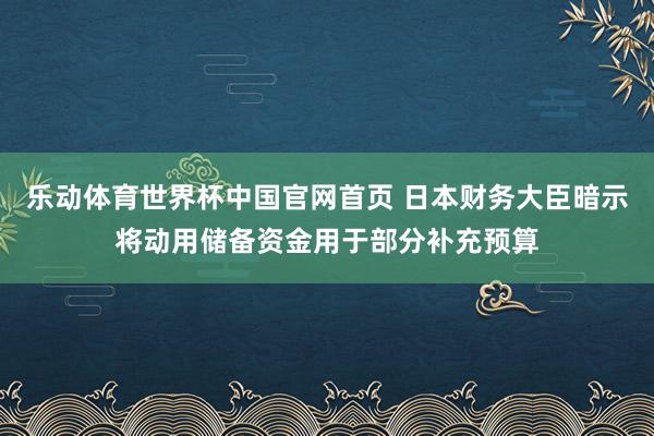 乐动体育世界杯中国官网首页 日本财务大臣暗示将动用储备资金用于部分补充预算