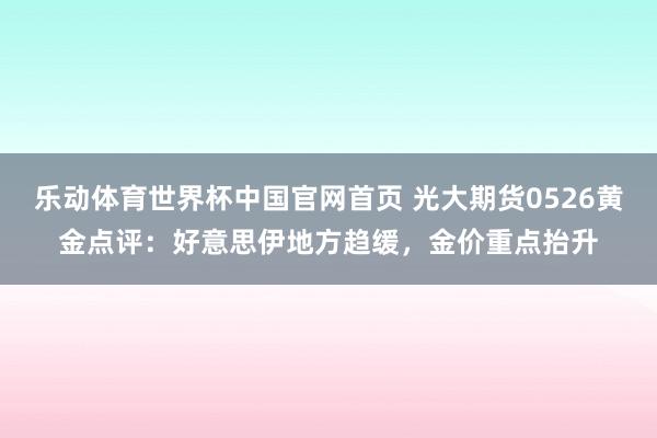 乐动体育世界杯中国官网首页 光大期货0526黄金点评：好意思伊地方趋缓，金价重点抬升