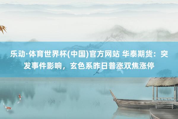 乐动·体育世界杯(中国)官方网站 华泰期货：突发事件影响，玄色系昨日普涨双焦涨停
