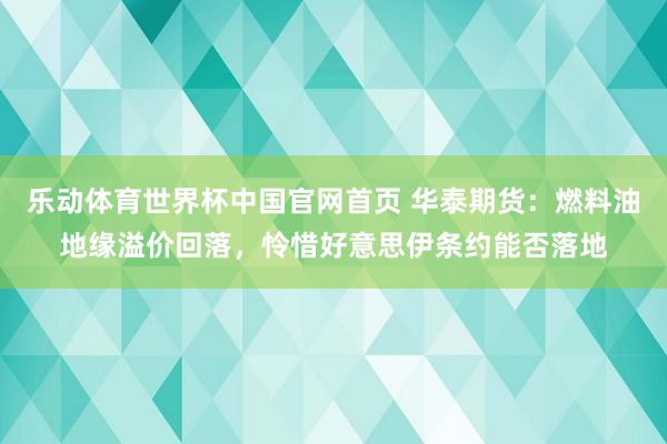 乐动体育世界杯中国官网首页 华泰期货：燃料油地缘溢价回落，怜