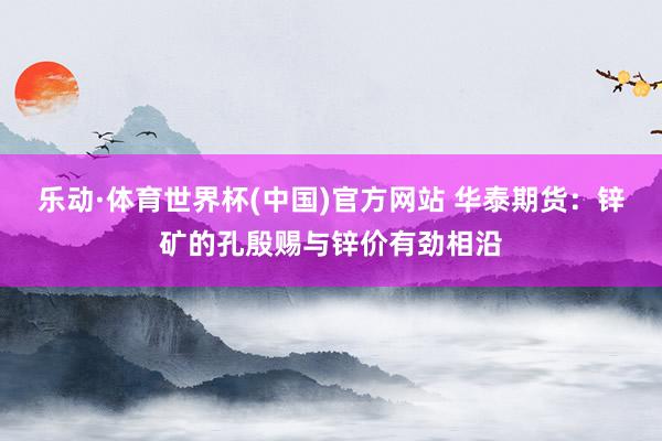 乐动·体育世界杯(中国)官方网站 华泰期货：锌矿的孔殷赐与锌价有劲相沿