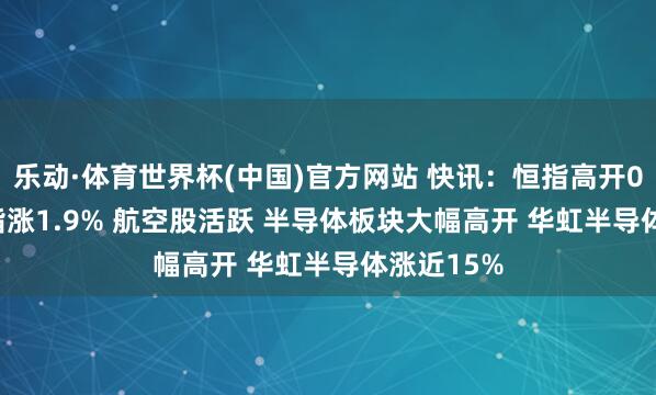 乐动·体育世界杯(中国)官方网站 快讯：恒指高开0.06% 科指涨1.9% 航空股活跃 半导体板块大幅高开 华虹半导体涨近15%