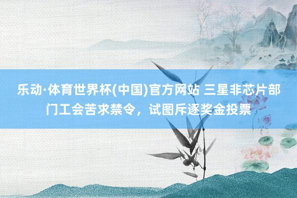 乐动·体育世界杯(中国)官方网站 三星非芯片部门工会苦求禁令，试图斥逐奖金投票