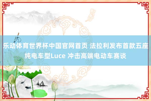 乐动体育世界杯中国官网首页 法拉利发布首款五座纯电车型Luce 冲击高端电动车赛谈
