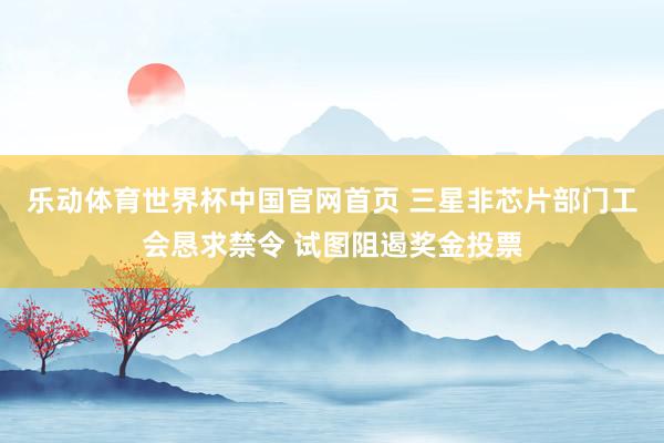 乐动体育世界杯中国官网首页 三星非芯片部门工会恳求禁令 试图