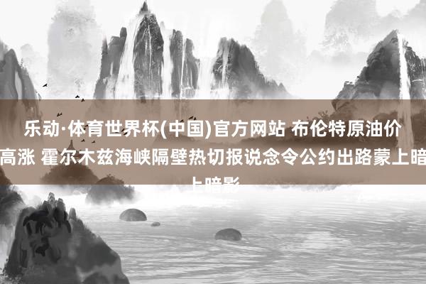 乐动·体育世界杯(中国)官方网站 布伦特原油价钱高涨 霍尔木兹海峡隔壁热切报说念令公约出路蒙上暗影