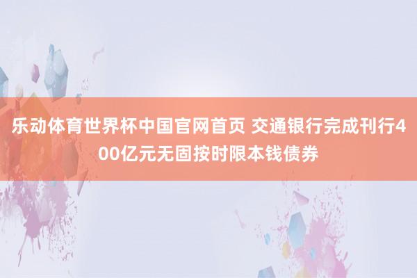 乐动体育世界杯中国官网首页 交通银行完成刊行400亿元无固按时限本钱债券