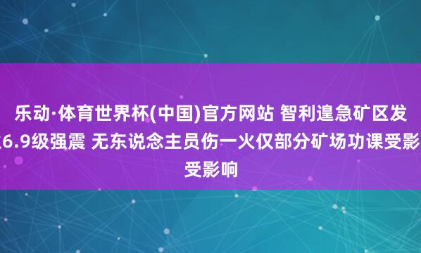 乐动·体育世界杯(中国)官方网站 智利遑急矿区发生6.9级强震 无东说念主员伤一火仅部分矿场功课受影响