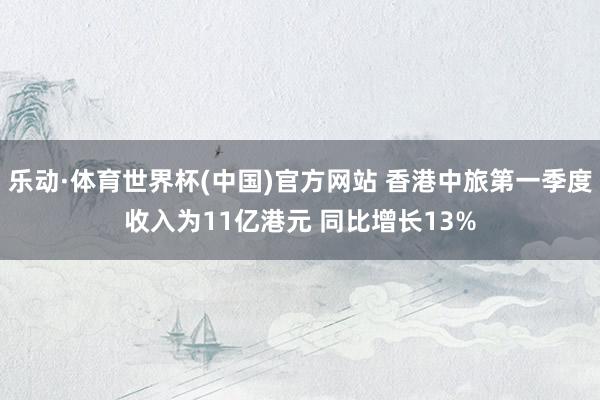 乐动·体育世界杯(中国)官方网站 香港中旅第一季度收入为11亿港元 同比增长13%