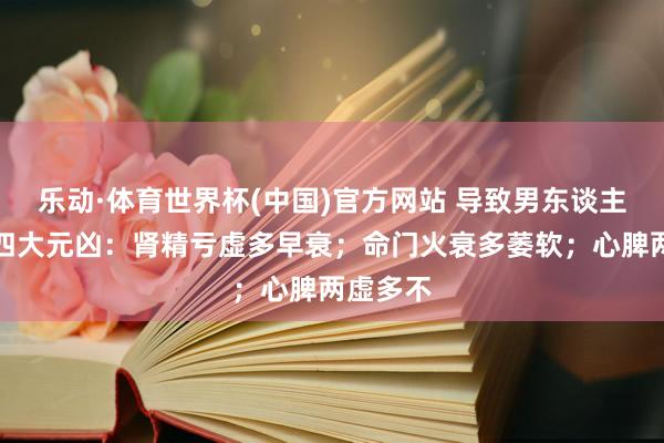 乐动·体育世界杯(中国)官方网站 导致男东谈主不成的四大元凶：肾精亏虚多早衰；命门火衰多萎软；心脾两虚多不