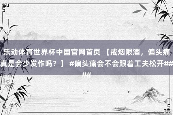 乐动体育世界杯中国官网首页 【戒烟限酒，偏头痛真是会少发作吗？】 #偏头痛会不会跟着工夫松开##