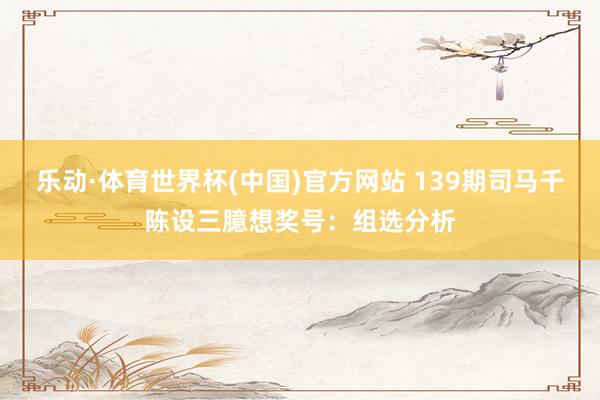 乐动·体育世界杯(中国)官方网站 139期司马千陈设三臆想奖号：组选分析
