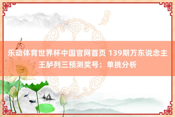 乐动体育世界杯中国官网首页 139期万东说念主王胪列三预测奖号：单挑分析