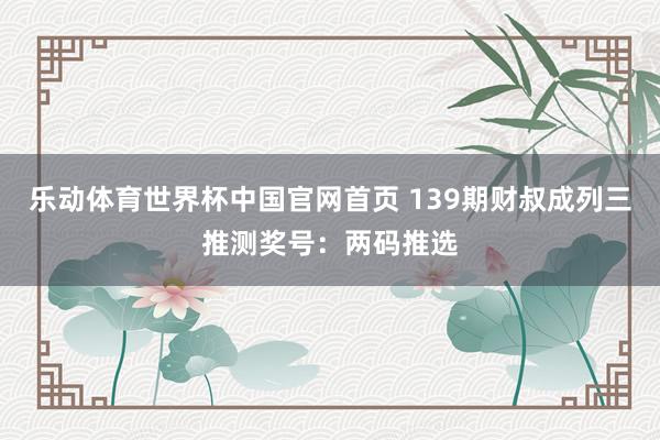 乐动体育世界杯中国官网首页 139期财叔成列三推测奖号：两码推选