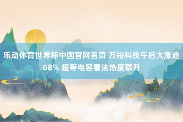 乐动体育世界杯中国官网首页 万裕科技午后大涨逾68% 超等电容看法热度攀升