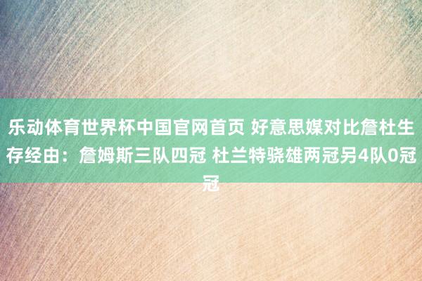 乐动体育世界杯中国官网首页 好意思媒对比詹杜生存经由：詹姆斯三队四冠 杜兰特骁雄两冠另4队0冠