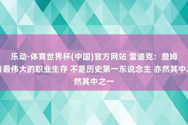 乐动·体育世界杯(中国)官方网站 雷迪克：詹姆斯有最伟大的职业生存 不是历史第一东说念主 亦然其中之一