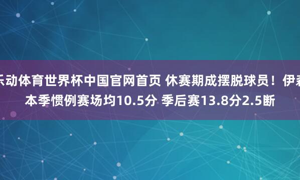 乐动体育世界杯中国官网首页 休赛期成摆脱球员！伊森本季惯例赛场均10.5分 季后赛13.8分2.5断