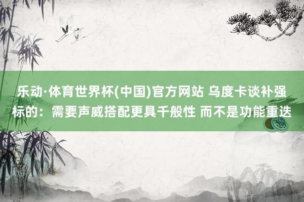 乐动·体育世界杯(中国)官方网站 乌度卡谈补强标的：需要声威搭配更具千般性 而不是功能重迭