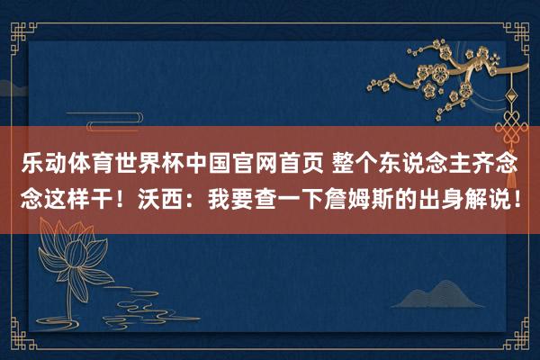 乐动体育世界杯中国官网首页 整个东说念主齐念念这样干！沃西：