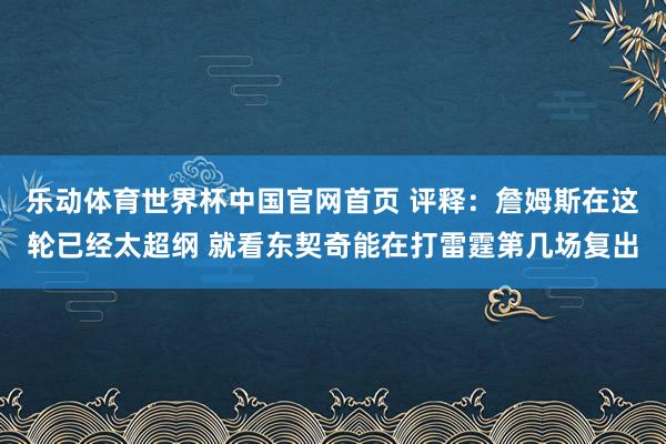 乐动体育世界杯中国官网首页 评释：詹姆斯在这轮已经太超纲 就看东契奇能在打雷霆第几场复出
