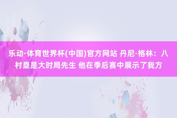 乐动·体育世界杯(中国)官方网站 丹尼·格林：八村塁是大时局先生 他在季后赛中展示了我方