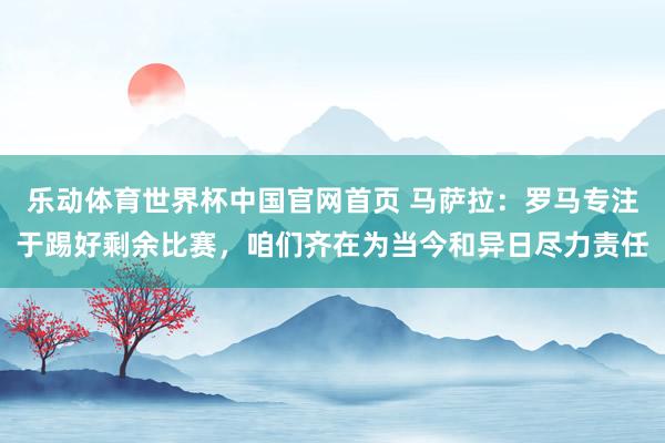 乐动体育世界杯中国官网首页 马萨拉：罗马专注于踢好剩余比赛，咱们齐在为当今和异日尽力责任