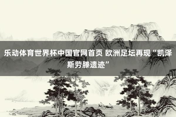 乐动体育世界杯中国官网首页 欧洲足坛再现“凯泽斯劳滕遗迹”