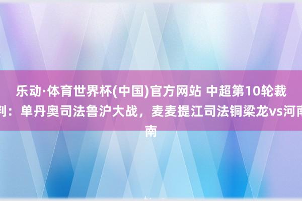 乐动·体育世界杯(中国)官方网站 中超第10轮裁判：单丹奥司法鲁沪大战，麦麦提江司法铜梁龙vs河南