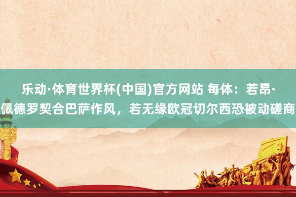 乐动·体育世界杯(中国)官方网站 每体：若昂·佩德罗契合巴萨作风，若无缘欧冠切尔西恐被动磋商