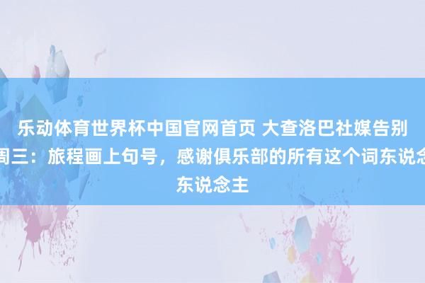 乐动体育世界杯中国官网首页 大查洛巴社媒告别谢周三：旅程画上句号，感谢俱乐部的所有这个词东说念主