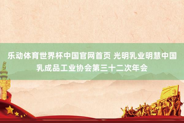 乐动体育世界杯中国官网首页 光明乳业明慧中国乳成品工业协会第三十二次年会