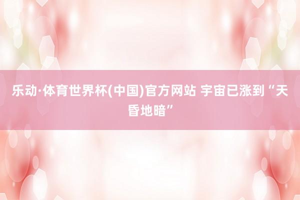 乐动·体育世界杯(中国)官方网站 宇宙已涨到“天昏地暗”