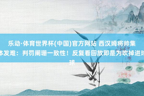 乐动·体育世界杯(中国)官方网站 西汉姆将帅集体发难：判罚阑珊一致性！反复看回放即是为吹掉进球
